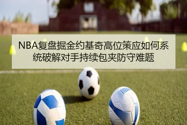 NBA复盘掘金约基奇高位策应如何系统破解对手持续包夹防守难题