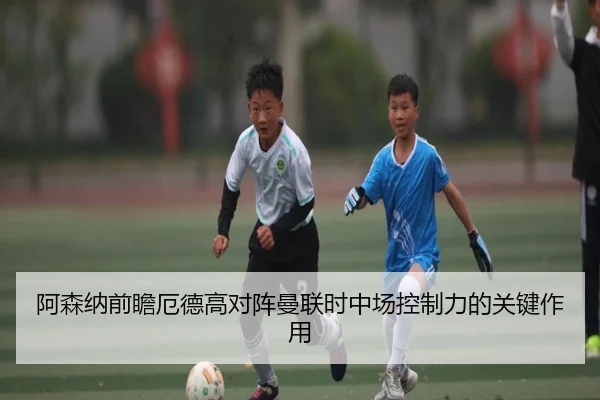 阿森纳前瞻厄德高对阵曼联时中场控制力的关键作用