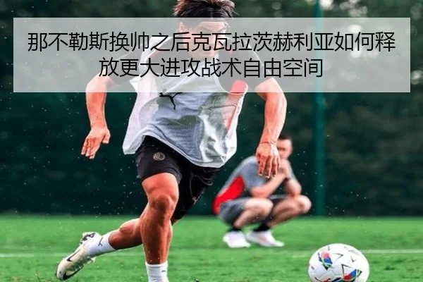 那不勒斯换帅之后克瓦拉茨赫利亚如何释放更大进攻战术自由空间