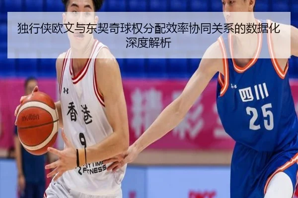 独行侠欧文与东契奇球权分配效率协同关系的数据化深度解析