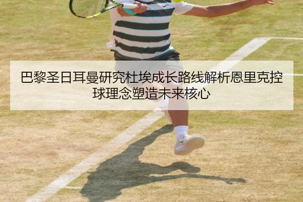 巴黎圣日耳曼研究杜埃成长路线解析恩里克控球理念塑造未来核心