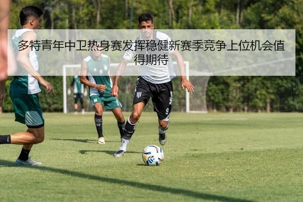 多特青年中卫热身赛发挥稳健新赛季竞争上位机会值得期待
